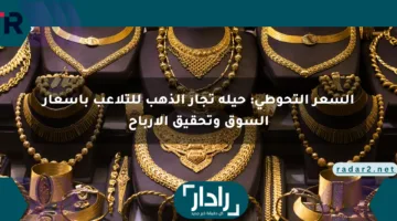 السعر التحوطي: حيلة تجار الذهب للتلاعب بأسعار السوق وتحقيق الأرباح